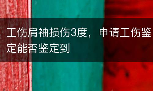 工伤肩袖损伤3度，申请工伤鉴定能否鉴定到