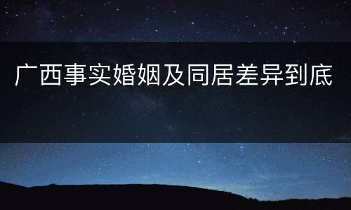广西事实婚姻及同居差异到底