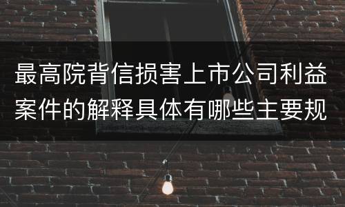 最高院背信损害上市公司利益案件的解释具体有哪些主要规定