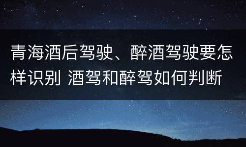 青海酒后驾驶、醉酒驾驶要怎样识别 酒驾和醉驾如何判断