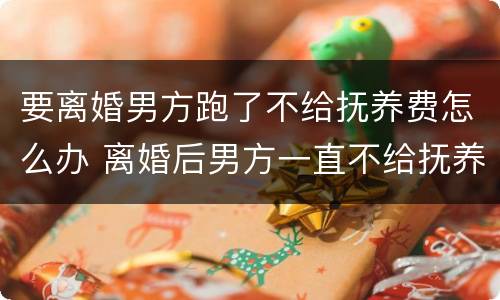要离婚男方跑了不给抚养费怎么办 离婚后男方一直不给抚养费怎么办