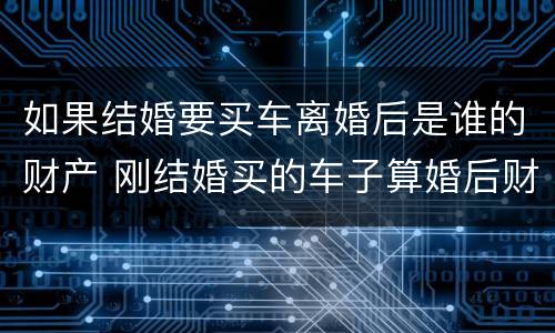 如果结婚要买车离婚后是谁的财产 刚结婚买的车子算婚后财产吗