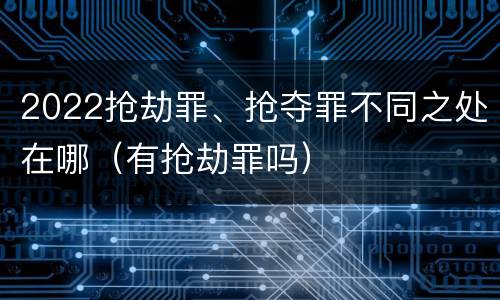 2022抢劫罪、抢夺罪不同之处在哪（有抢劫罪吗）