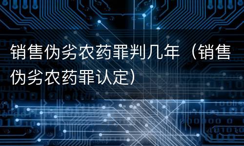 销售伪劣农药罪判几年（销售伪劣农药罪认定）