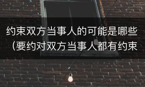 约束双方当事人的可能是哪些（要约对双方当事人都有约束力吗）
