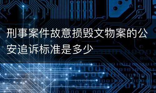 刑事案件故意损毁文物案的公安追诉标准是多少