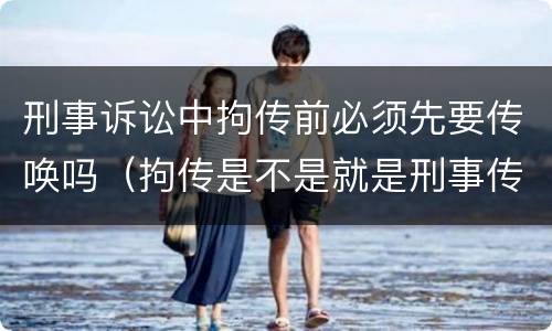 刑事诉讼中拘传前必须先要传唤吗（拘传是不是就是刑事传唤）