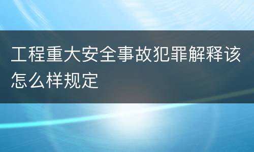 工程重大安全事故犯罪解释该怎么样规定