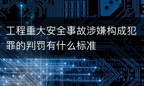 工程重大安全事故涉嫌构成犯罪的判罚有什么标准
