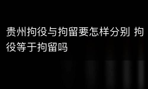 贵州拘役与拘留要怎样分别 拘役等于拘留吗