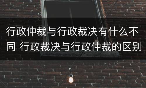 行政仲裁与行政裁决有什么不同 行政裁决与行政仲裁的区别和共同点