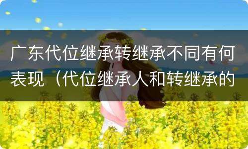 广东代位继承转继承不同有何表现（代位继承人和转继承的区别）