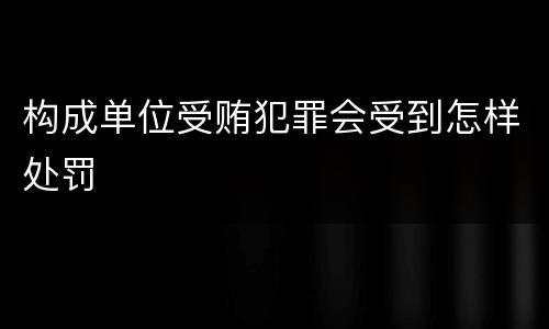 构成单位受贿犯罪会受到怎样处罚