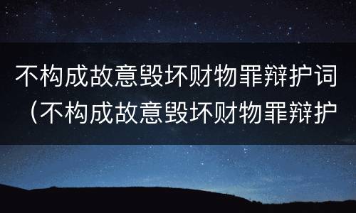 不构成故意毁坏财物罪辩护词（不构成故意毁坏财物罪辩护词是什么）