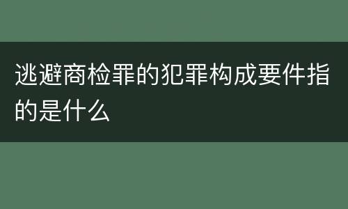 逃避商检罪的犯罪构成要件指的是什么