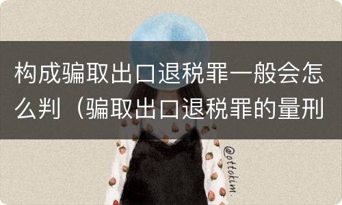 构成骗取出口退税罪一般会怎么判（骗取出口退税罪的量刑）