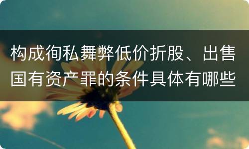 构成徇私舞弊低价折股、出售国有资产罪的条件具体有哪些