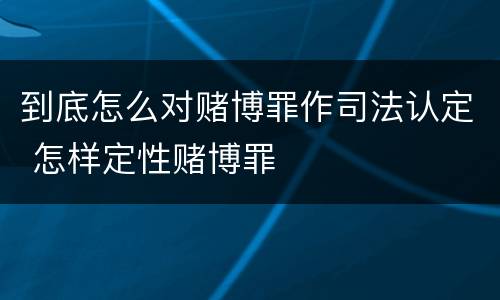 到底怎么对赌博罪作司法认定 怎样定性赌博罪