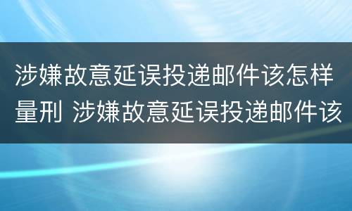 涉嫌故意延误投递邮件该怎样量刑 涉嫌故意延误投递邮件该怎样量刑呢