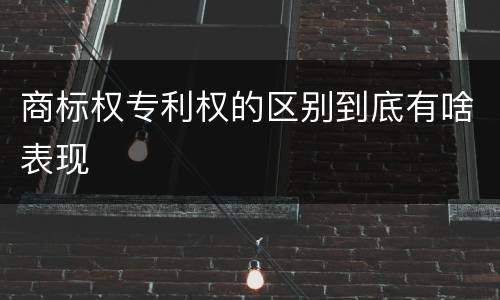 商标权专利权的区别到底有啥表现