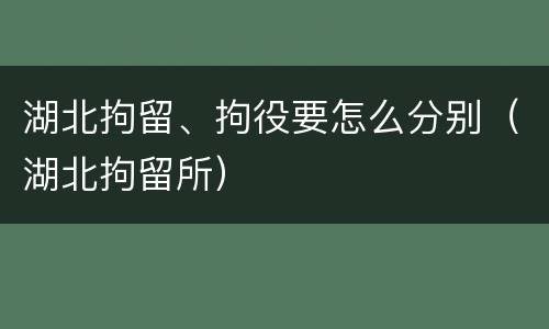 湖北拘留、拘役要怎么分别（湖北拘留所）