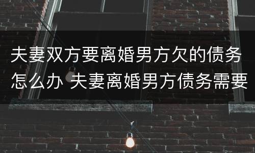 夫妻双方要离婚男方欠的债务怎么办 夫妻离婚男方债务需要女方还款吗