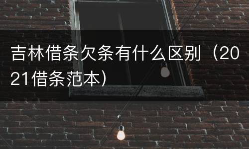 吉林借条欠条有什么区别（2021借条范本）