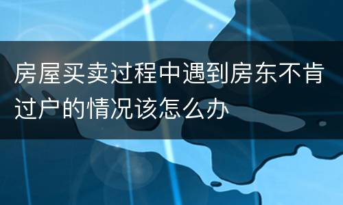 房屋买卖过程中遇到房东不肯过户的情况该怎么办