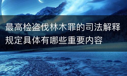 最高检盗伐林木罪的司法解释规定具体有哪些重要内容