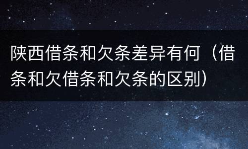 陕西借条和欠条差异有何（借条和欠借条和欠条的区别）