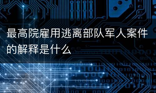 最高院雇用逃离部队军人案件的解释是什么