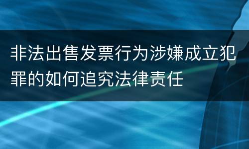 非法出售发票行为涉嫌成立犯罪的如何追究法律责任