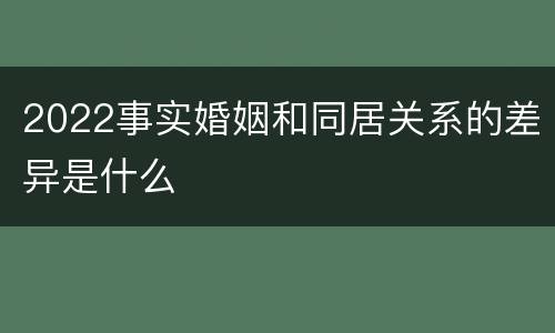 2022事实婚姻和同居关系的差异是什么