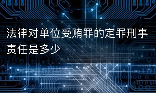 法律对单位受贿罪的定罪刑事责任是多少