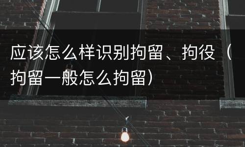 应该怎么样识别拘留、拘役（拘留一般怎么拘留）