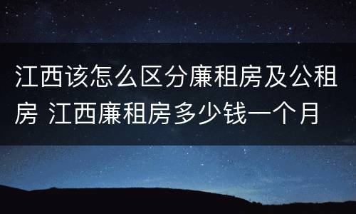 江西该怎么区分廉租房及公租房 江西廉租房多少钱一个月