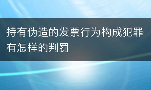 持有伪造的发票行为构成犯罪有怎样的判罚