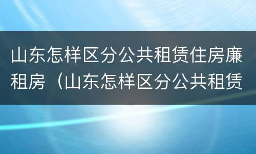山东怎样区分公共租赁住房廉租房（山东怎样区分公共租赁住房廉租房呢）