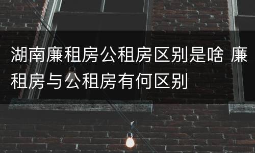湖南廉租房公租房区别是啥 廉租房与公租房有何区别