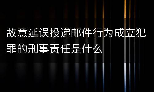 故意延误投递邮件行为成立犯罪的刑事责任是什么