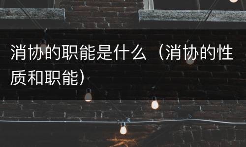 消协的职能是什么（消协的性质和职能）