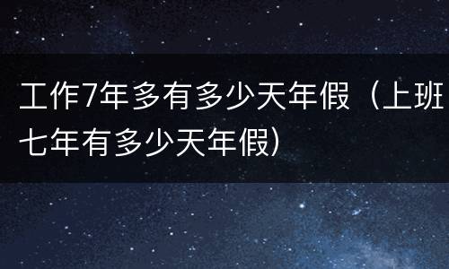 工作7年多有多少天年假（上班七年有多少天年假）