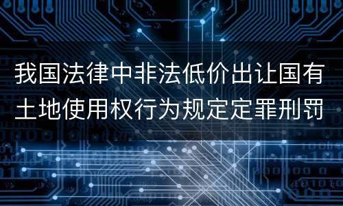 我国法律中非法低价出让国有土地使用权行为规定定罪刑罚内容是什么