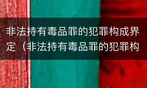非法持有毒品罪的犯罪构成界定（非法持有毒品罪的犯罪构成界定）