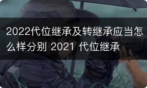 2022代位继承及转继承应当怎么样分别 2021 代位继承