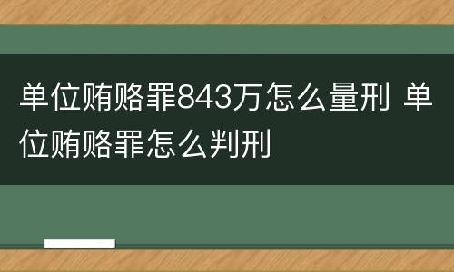 单位贿赂罪843万怎么量刑 单位贿赂罪怎么判刑