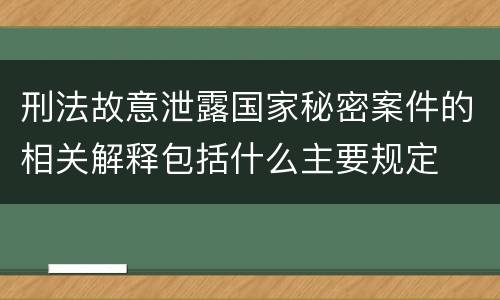 刑法故意泄露国家秘密案件的相关解释包括什么主要规定
