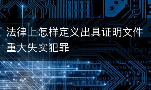 法律上怎样定义出具证明文件重大失实犯罪