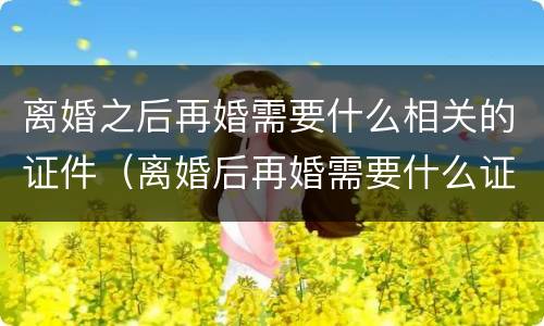 离婚之后再婚需要什么相关的证件（离婚后再婚需要什么证件办理结婚证婚）