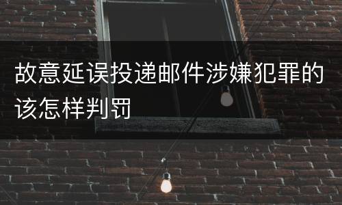 故意延误投递邮件涉嫌犯罪的该怎样判罚